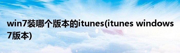 win7装哪个版本的itunes(itunes windows 7版本)