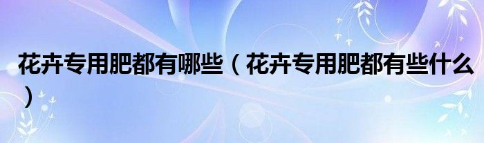 花卉专用肥都有哪些（花卉专用肥都有些什么）