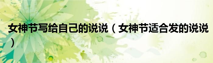 女神节写给自己的说说（女神节适合发的说说）