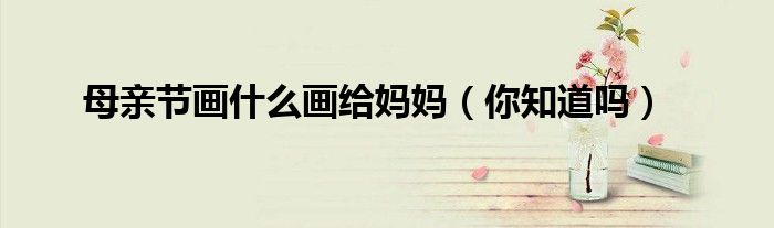 母亲节画什么画给妈妈（你知道吗）