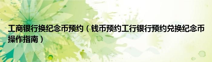 工商银行换纪念币预约（钱币预约工行银行预约兑换纪念币操作指南）