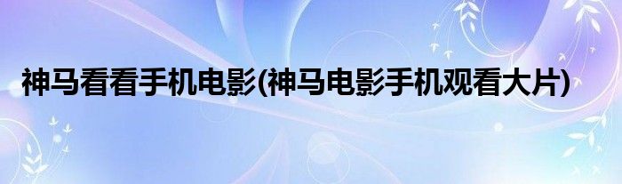 神马看看手机电影(神马电影手机观看大片)