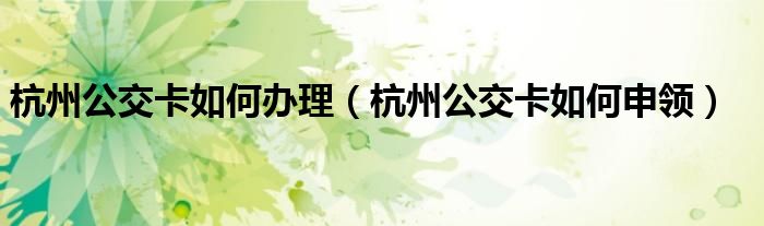 杭州公交卡如何办理（杭州公交卡如何申领）
