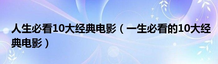人生必看10大经典电影（一生必看的10大经典电影）