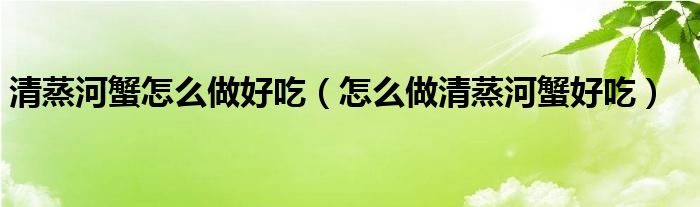 清蒸河蟹怎么做好吃（怎么做清蒸河蟹好吃）