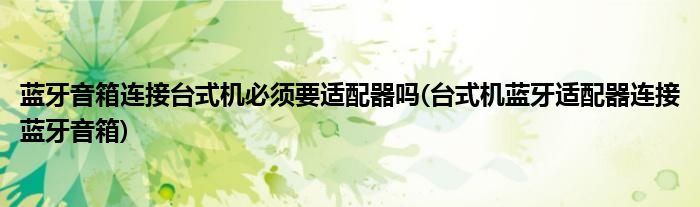 蓝牙音箱连接台式机必须要适配器吗(台式机蓝牙适配器连接蓝牙音箱)