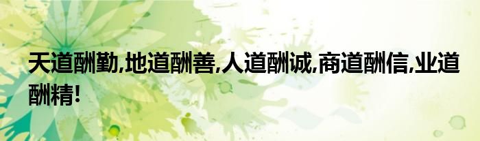 天道酬勤,地道酬善,人道酬诚,商道酬信,业道酬精!