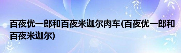 百夜优一郎和百夜米迦尔肉车(百夜优一郎和百夜米迦尔)