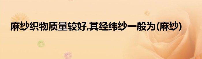 麻纱织物质量较好,其经纬纱一般为(麻纱)