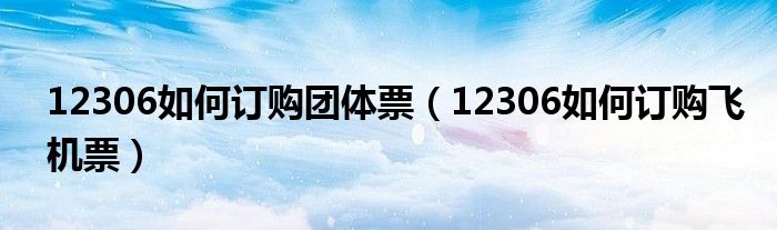 12306如何订购团体票（12306如何订购飞机票）