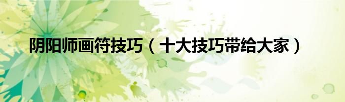 阴阳师画符技巧（十大技巧带给大家）