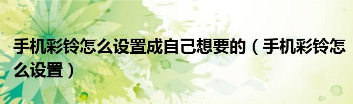 手机彩铃怎么设置成自己想要的（手机彩铃怎么设置）