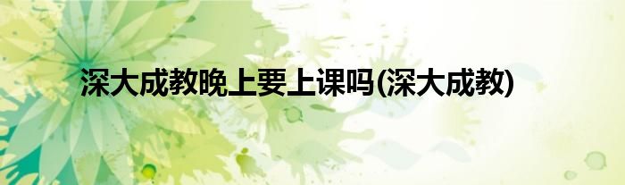 深大成教晚上要上课吗(深大成教)
