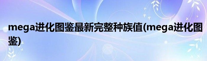 mega进化图鉴最新完整种族值(mega进化图鉴)