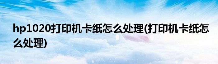 hp1020打印机卡纸怎么处理(打印机卡纸怎么处理)