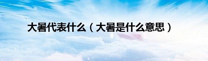 大暑代表什么（大暑是什么意思）