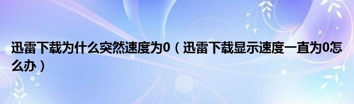 迅雷下载为什么突然速度为0（迅雷下载显示速度一直为0怎么办）