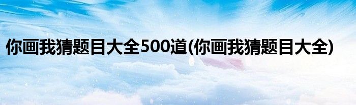 你画我猜题目大全500道(你画我猜题目大全)