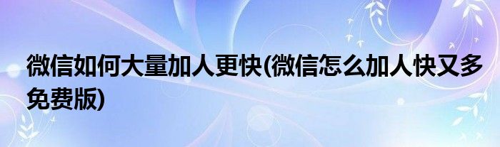 微信如何大量加人更快(微信怎么加人快又多免费版)