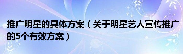 推广明星的具体方案（关于明星艺人宣传推广的5个有效方案）