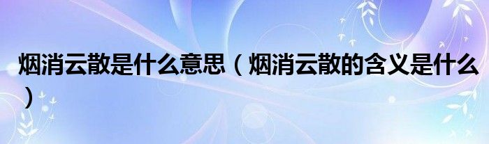 烟消云散是什么意思（烟消云散的含义是什么）