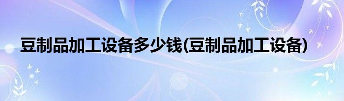 豆制品加工设备多少钱(豆制品加工设备)