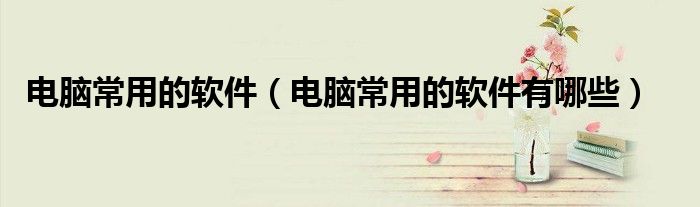 电脑常用的软件（电脑常用的软件有哪些）