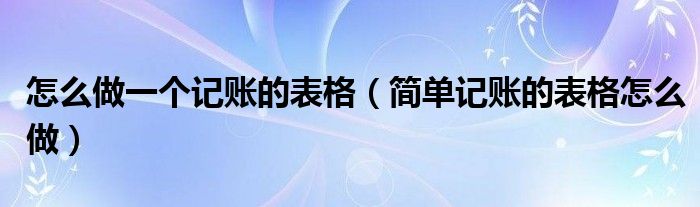 怎么做一个记账的表格（简单记账的表格怎么做）