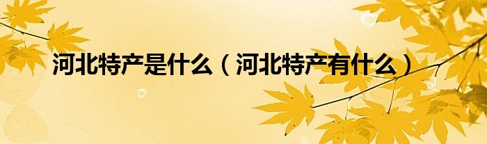 河北特产是什么（河北特产有什么）