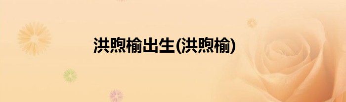 洪煦榆出生(洪煦榆)