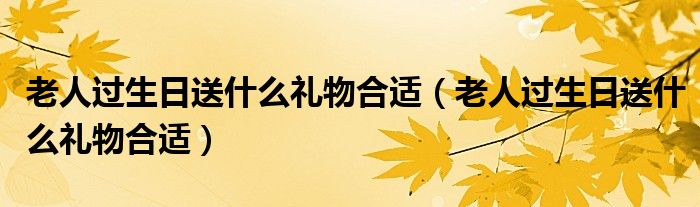 老人过生日送什么礼物合适（老人过生日送什么礼物合适）