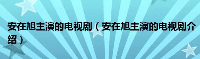 安在旭主演的电视剧（安在旭主演的电视剧介绍）