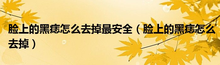 脸上的黑痣怎么去掉最安全（脸上的黑痣怎么去掉）