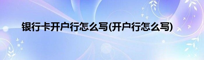 银行卡开户行怎么写(开户行怎么写)