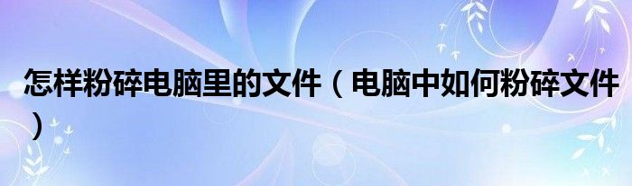怎样粉碎电脑里的文件（电脑中如何粉碎文件）