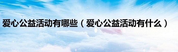 爱心公益活动有哪些（爱心公益活动有什么）