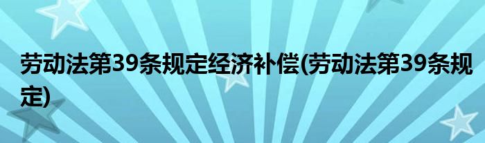劳动法第39条规定经济补偿(劳动法第39条规定)