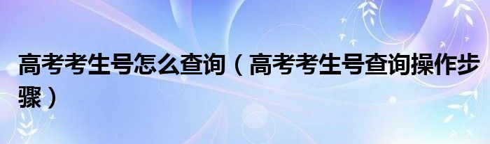 高考考生号怎么查询（高考考生号查询操作步骤）