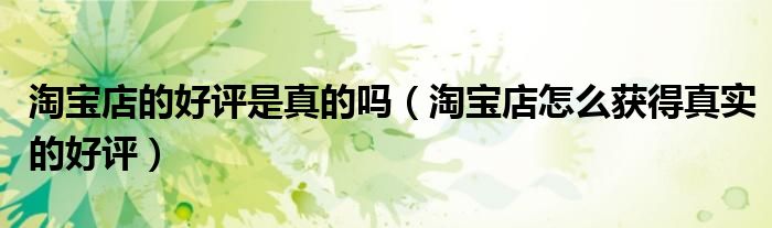 淘宝店的好评是真的吗（淘宝店怎么获得真实的好评）