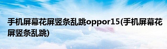 手机屏幕花屏竖条乱跳oppor15(手机屏幕花屏竖条乱跳)