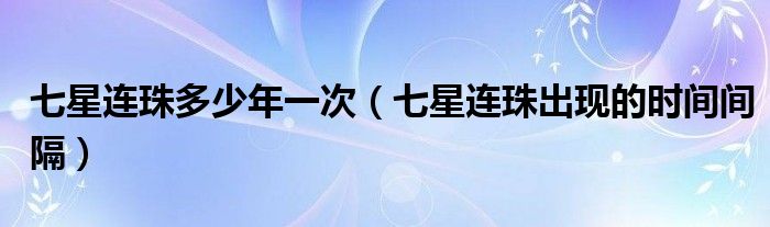 七星连珠多少年一次（七星连珠出现的时间间隔）