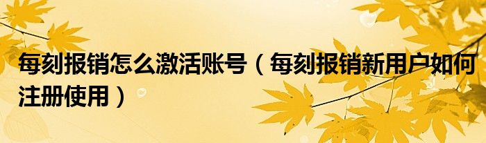 每刻报销怎么激活账号（每刻报销新用户如何注册使用）