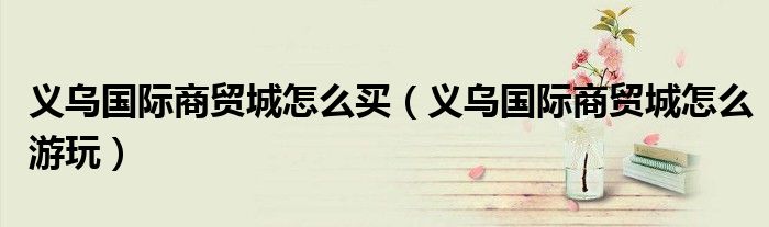 义乌国际商贸城怎么买（义乌国际商贸城怎么游玩）