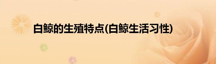 白鲸的生殖特点(白鲸生活习性)