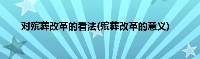 对殡葬改革的看法(殡葬改革的意义)