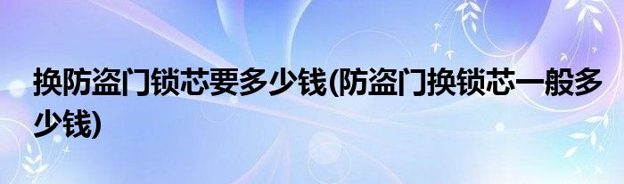 换防盗门锁芯要多少钱(防盗门换锁芯一般多少钱)