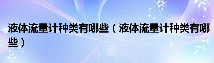液体流量计种类有哪些（液体流量计种类有哪些）