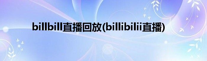 billbill直播回放(billibilii直播)