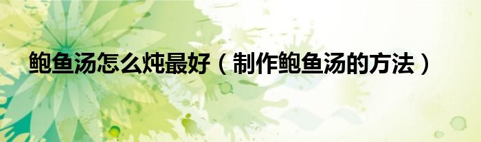 鲍鱼汤怎么炖更好（制作鲍鱼汤的方法）