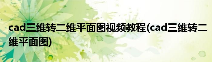 cad三维转二维平面图视频教程(cad三维转二维平面图)